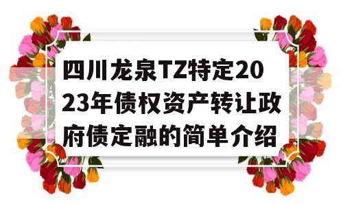 四川龙泉TZ特定2023年债权资产转让政府债定融的简单介绍