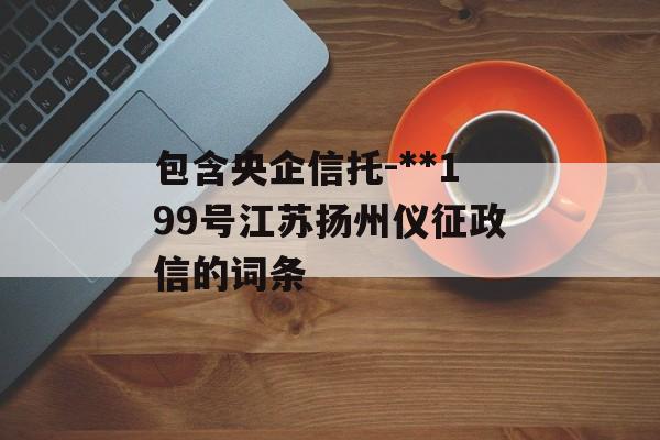 包含央企信托-**199号江苏扬州仪征政信的词条