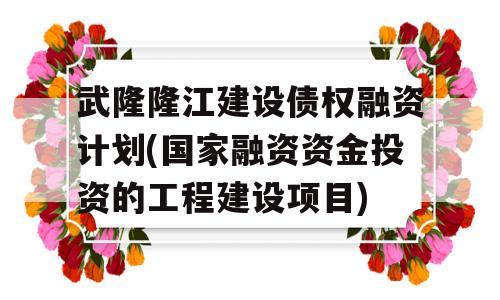 武隆隆江建设债权融资计划(国家融资资金投资的工程建设项目)