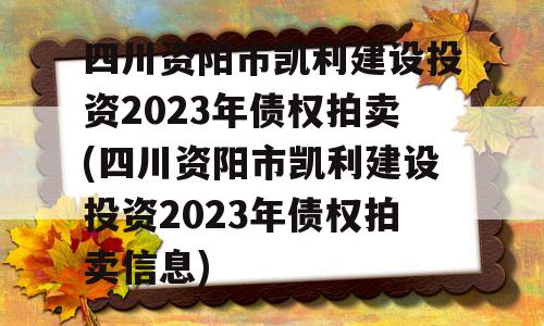 四川资阳市凯利建设投资2023年债权拍卖(四川资阳市凯利建设投资2023年债权拍卖信息)