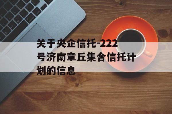 关于央企信托-222号济南章丘集合信托计划的信息