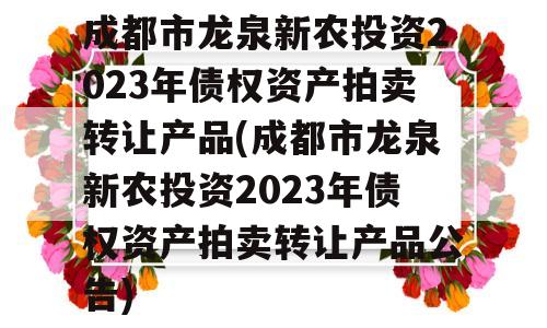 成都市龙泉新农投资2023年债权资产拍卖转让产品(成都市龙泉新农投资2023年债权资产拍卖转让产品公告)