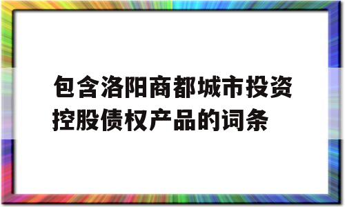 包含洛阳商都城市投资控股债权产品的词条