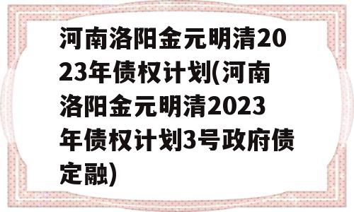 河南洛阳金元明清2023年债权计划(河南洛阳金元明清2023年债权计划3号政府债定融)