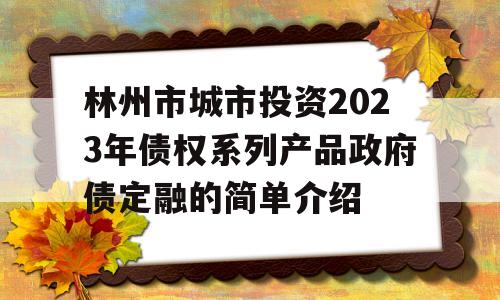 林州市城市投资2023年债权系列产品政府债定融的简单介绍