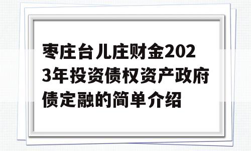 枣庄台儿庄财金2023年投资债权资产政府债定融的简单介绍