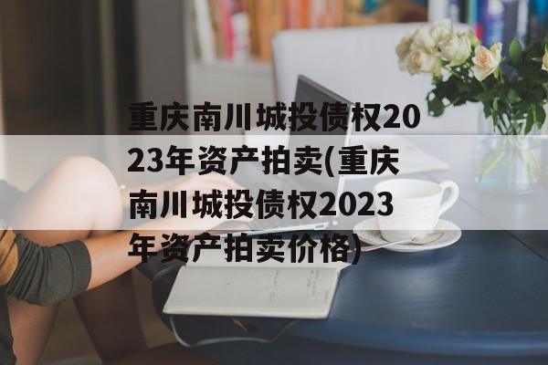 重庆南川城投债权2023年资产拍卖(重庆南川城投债权2023年资产拍卖价格)