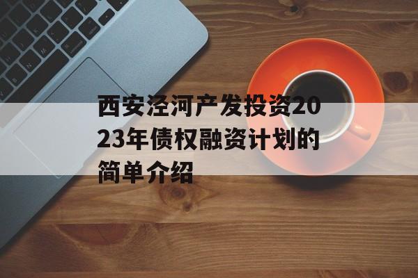 西安泾河产发投资2023年债权融资计划的简单介绍