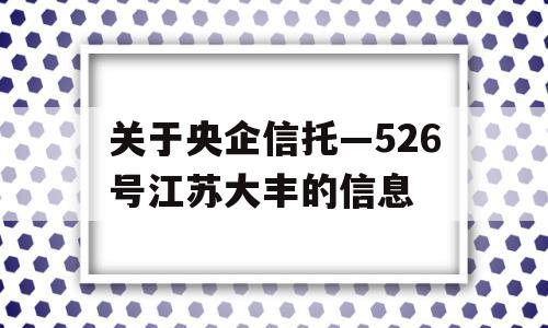 关于央企信托—526号江苏大丰的信息