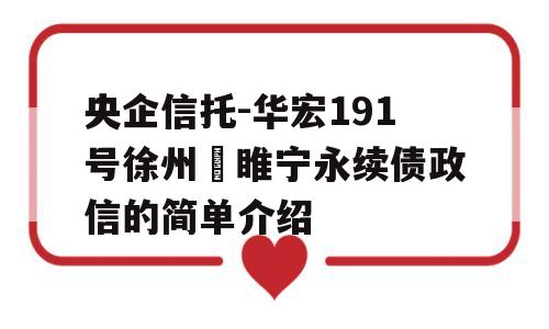 央企信托-华宏191号徐州‬睢宁永续债政信的简单介绍