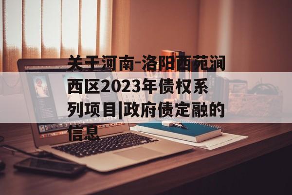 关于河南-洛阳西苑涧西区2023年债权系列项目|政府债定融的信息