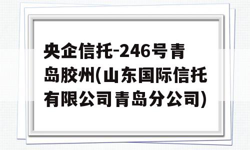 央企信托-246号青岛胶州(山东国际信托有限公司青岛分公司)