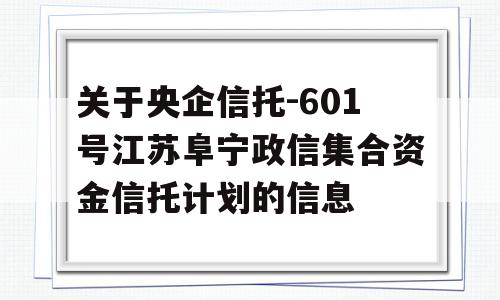 关于央企信托-601号江苏阜宁政信集合资金信托计划的信息