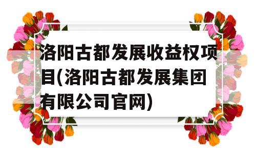 洛阳古都发展收益权项目(洛阳古都发展集团有限公司官网)