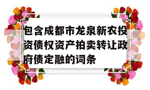 包含成都市龙泉新农投资债权资产拍卖转让政府债定融的词条