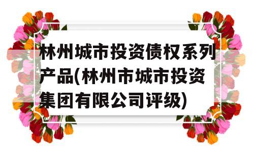 林州城市投资债权系列产品(林州市城市投资集团有限公司评级)