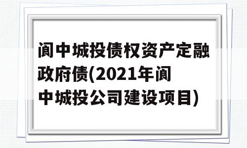 阆中城投债权资产定融政府债(2021年阆中城投公司建设项目)