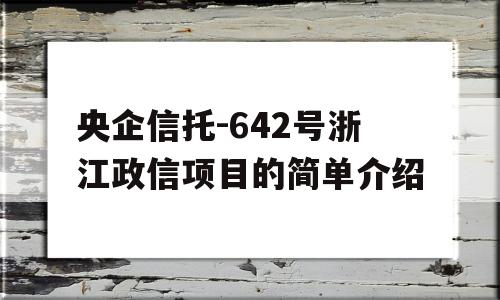 央企信托-642号浙江政信项目的简单介绍