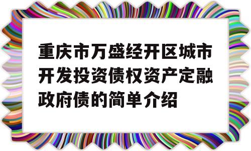 重庆市万盛经开区城市开发投资债权资产定融政府债的简单介绍