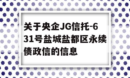 关于央企JG信托-631号盐城盐都区永续债政信的信息