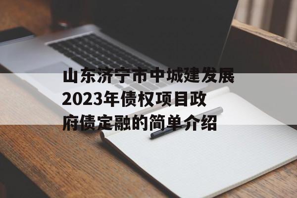 山东济宁市中城建发展2023年债权项目政府债定融的简单介绍