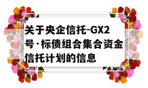 关于央企信托-GX2号·标债组合集合资金信托计划的信息