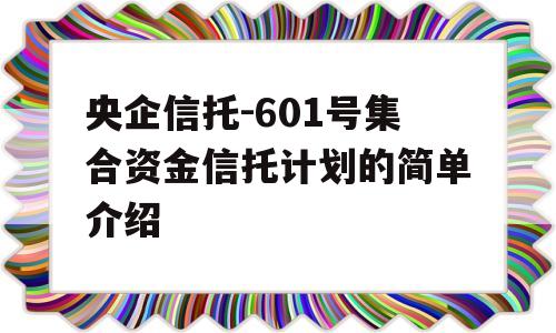 央企信托-601号集合资金信托计划的简单介绍