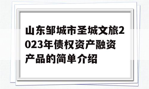 山东邹城市圣城文旅2023年债权资产融资产品的简单介绍