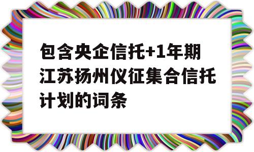 包含央企信托+1年期江苏扬州仪征集合信托计划的词条