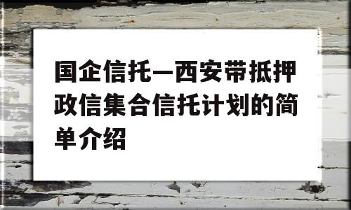 国企信托—西安带抵押政信集合信托计划的简单介绍