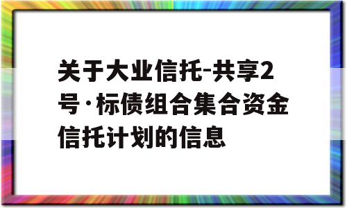 关于大业信托-共享2号·标债组合集合资金信托计划的信息