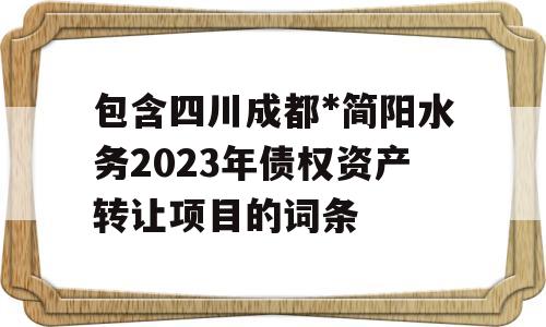 包含四川成都*简阳水务2023年债权资产转让项目的词条