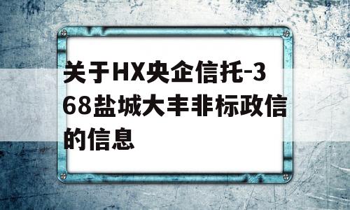 关于HX央企信托-368盐城大丰非标政信的信息