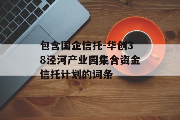 包含国企信托-华创38泾河产业园集合资金信托计划的词条