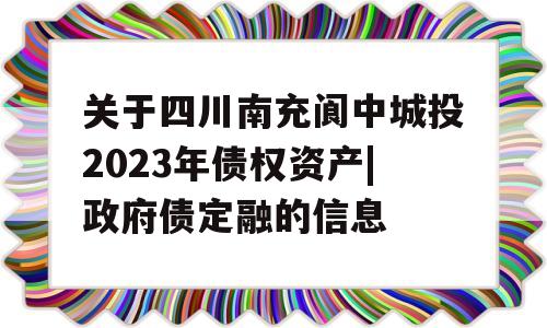 关于四川南充阆中城投2023年债权资产|政府债定融的信息