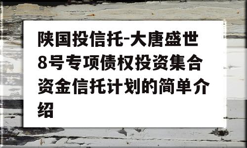 陕国投信托-大唐盛世8号专项债权投资集合资金信托计划的简单介绍