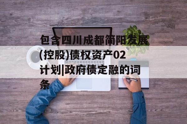 包含四川成都简阳发展(控股)债权资产02计划|政府债定融的词条