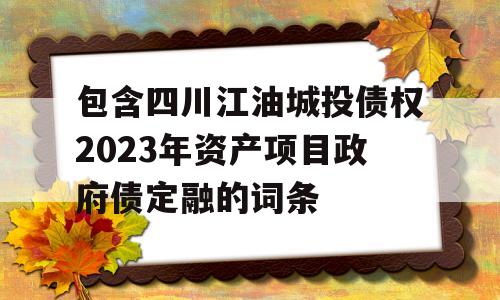 包含四川江油城投债权2023年资产项目政府债定融的词条