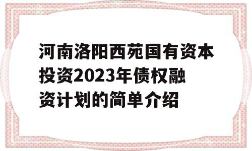 河南洛阳西苑国有资本投资2023年债权融资计划的简单介绍