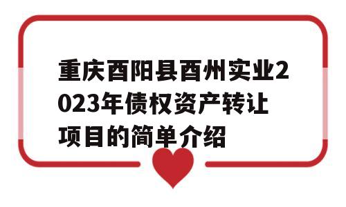 重庆酉阳县酉州实业2023年债权资产转让项目的简单介绍