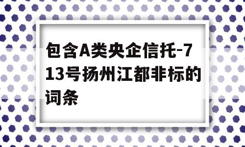 包含A类央企信托-713号扬州江都非标的词条