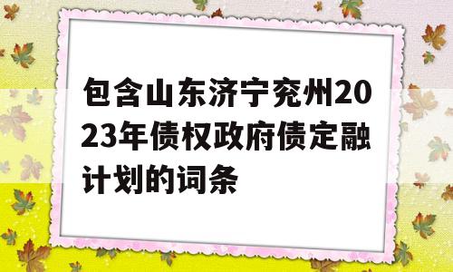 包含山东济宁兖州2023年债权政府债定融计划的词条