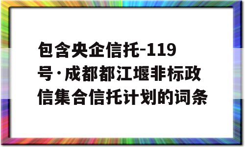 包含央企信托-119号·成都都江堰非标政信集合信托计划的词条