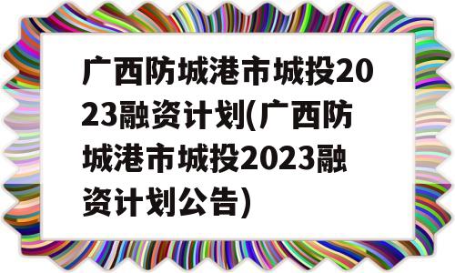 广西防城港市城投2023融资计划(广西防城港市城投2023融资计划公告)