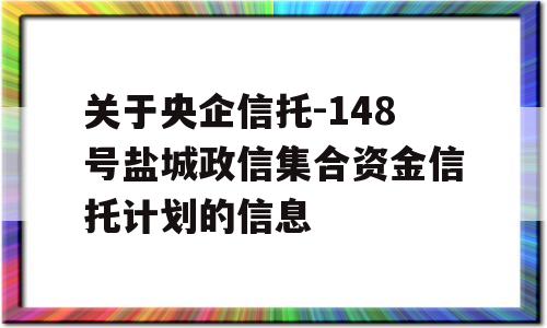 关于央企信托-148号盐城政信集合资金信托计划的信息