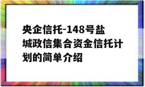 央企信托-148号盐城政信集合资金信托计划的简单介绍