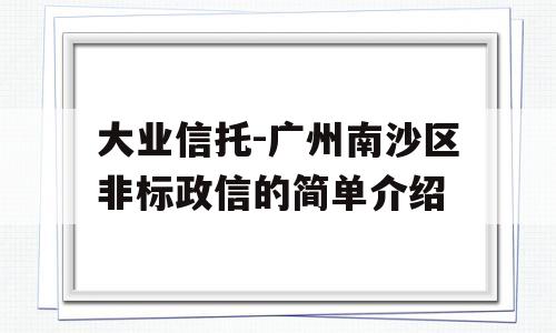 大业信托-广州南沙区非标政信的简单介绍