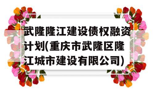 武隆隆江建设债权融资计划(重庆市武隆区隆江城市建设有限公司)