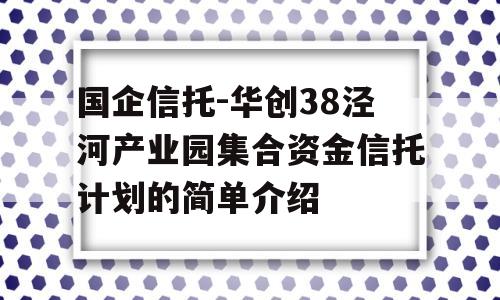 国企信托-华创38泾河产业园集合资金信托计划的简单介绍