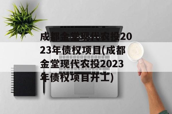 成都金堂现代农投2023年债权项目(成都金堂现代农投2023年债权项目开工)